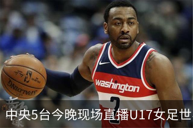 中央5台今晚现场直播U17女足世界杯吗？中国女足VS肯尼亚在哪看