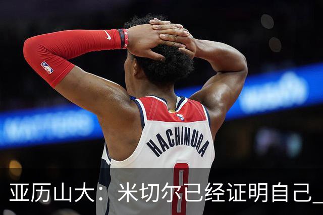 亚历山大：米切尔已经证明自己 我对他的出色表现毫不意外