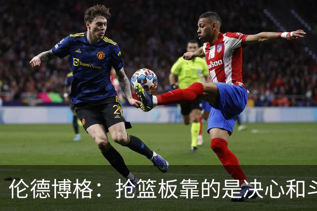 伦德博格：抢篮板靠的是决心和斗志 队友卡位会让抢板变得轻松