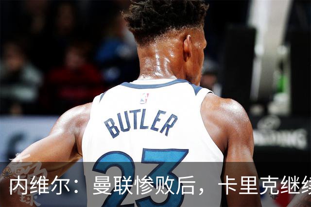 内维尔：曼联惨败后，卡里克继续担任曼联主帅将变得极其困难