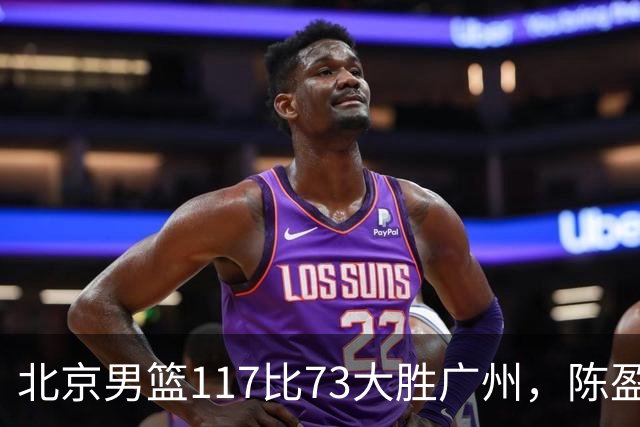 北京男篮117比73大胜广州，陈盈骏22分8助正负值+37