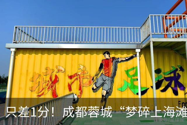 只差1分！成都蓉城“梦碎上海滩”？海港火力全开，蓉城大将回归