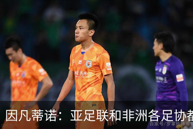 因凡蒂诺：亚足联和非洲各足协都支持我；我尊重所有意见