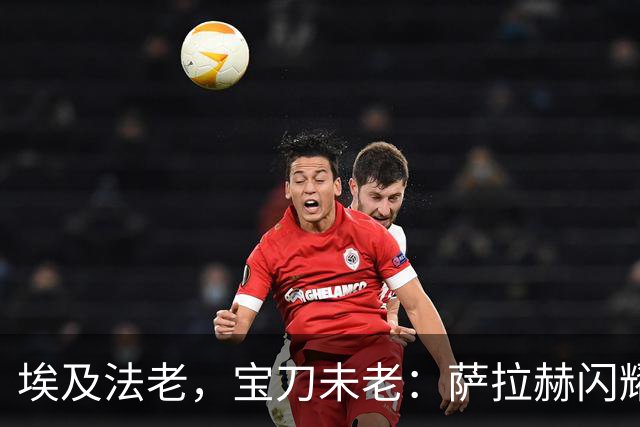 埃及法老，宝刀未老：萨拉赫闪耀欧战，34岁12场10球5助
