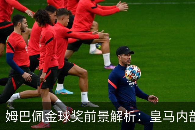 姆巴佩金球奖前景解析：皇马内部乐观与外部质疑