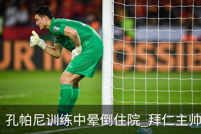 孔帕尼训练中晕倒住院 拜仁主帅健康状况引担忧