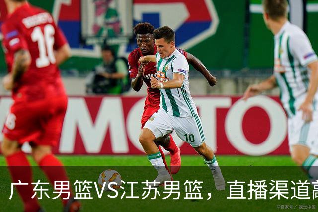 广东男篮VS江苏男篮，直播渠道敲定，赛前带来广东男篮徐杰、亚帅、弗格以及江苏男篮庞峥麟的最新消息！