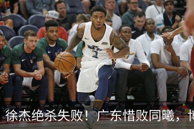 徐杰绝杀失败！广东惜败同曦，博日奇24+12，徐杰16分，弗格17分