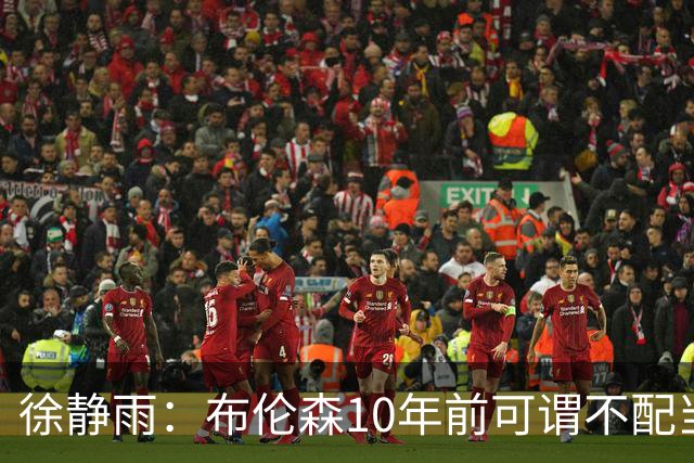 徐静雨：布伦森10年前可谓不配当老詹对手 现在竟成了东部话事人