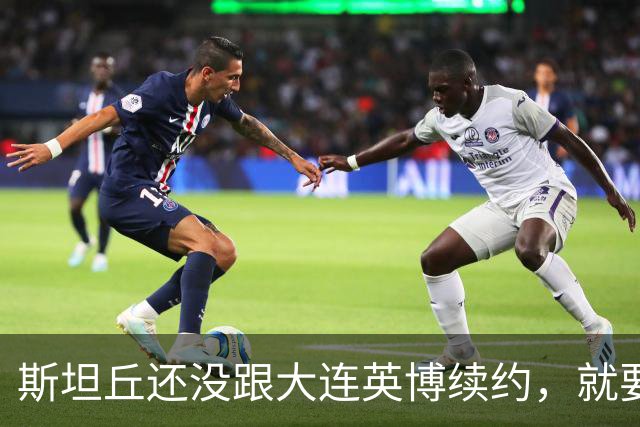 斯坦丘还没跟大连英博续约，就要被别的球队挖走？本人已为此回应确认