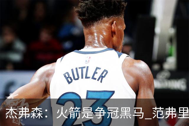 杰弗森：火箭是争冠黑马 范弗里特能让杜兰特获得更好的进攻机会
