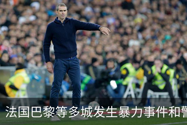 法国巴黎等多城发生暴力事件和警民冲突，外交部发布赴法安全提醒