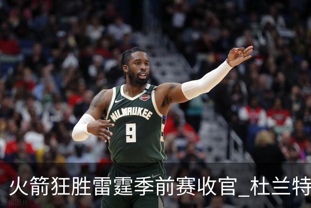 火箭狂胜雷霆季前赛收官 杜兰特隐身是刻意为之吗？