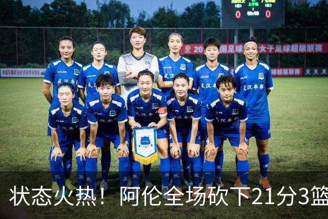 状态火热！阿伦全场砍下21分3篮板4助攻1抢断