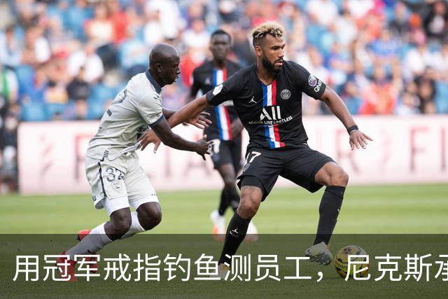 用冠军戒指钓鱼测员工，尼克斯承认"不幸的错误"
