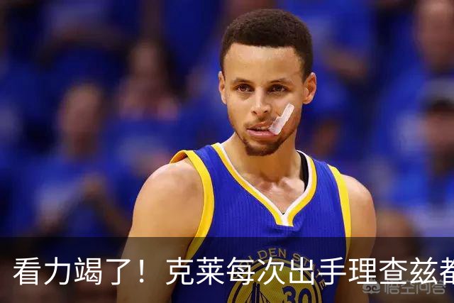 看力竭了！克莱每次出手理查兹都提前张手庆祝 结果一个都不进