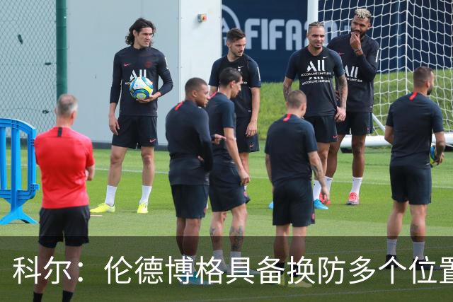科尔：伦德博格具备换防多个位置的多样性 但过程肯定会有阵痛期