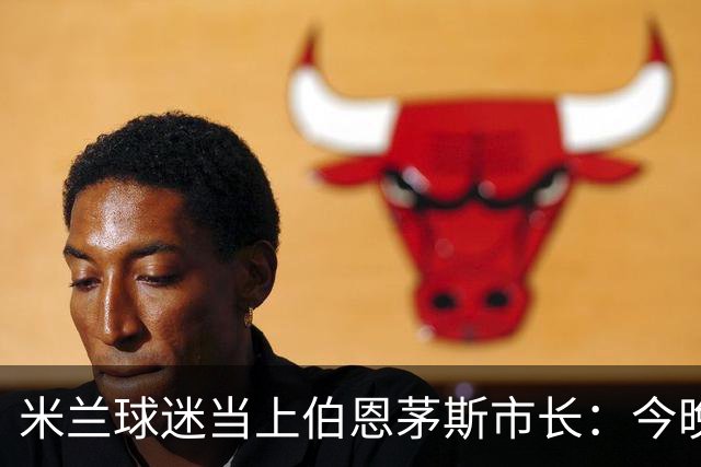 米兰球迷当上伯恩茅斯市长：今晚他盼两边都进球