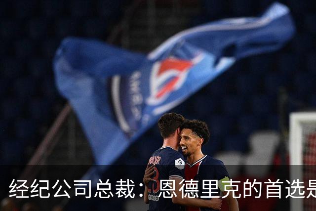 经纪公司总裁：恩德里克的首选是留在皇马，但他也需要多踢比赛