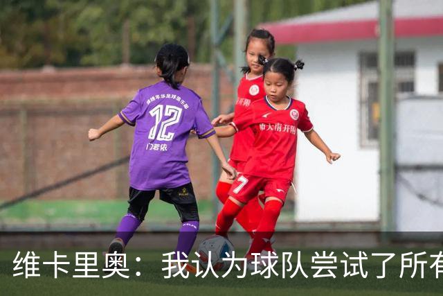维卡里奥：我认为球队尝试了所有可能的方法去赢得比赛