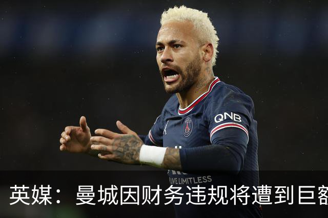 英媒：曼城因财务违规将遭到巨额罚款+扣分 降级至英冠