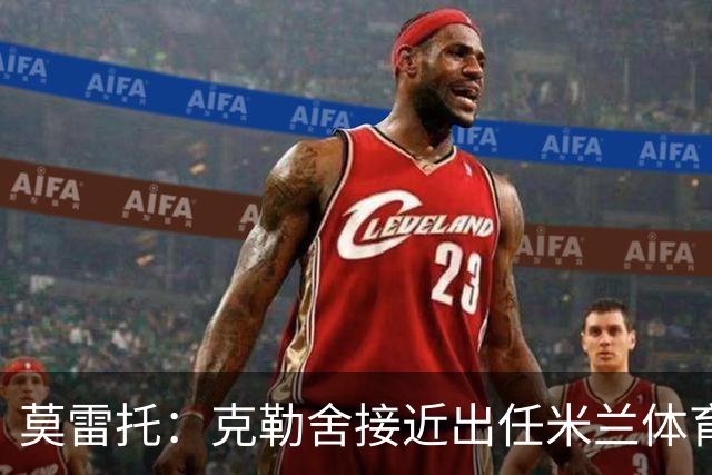莫雷托：克勒舍接近出任米兰体育总监，他和阿莫林不会有问题