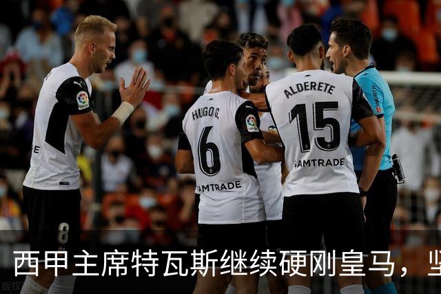 西甲主席特瓦斯继续硬刚皇马，坚决拒绝穆帅和西班牙体育理事会主席要求其道歉的要求