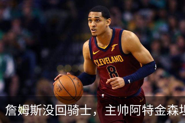 詹姆斯没回骑士，主帅阿特金森坦言：头两天很抑郁