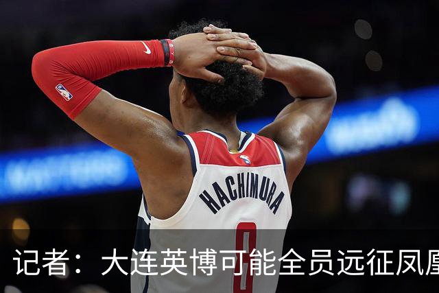 记者：大连英博可能全员远征凤凰山，成都蓉城内部盼一致对外