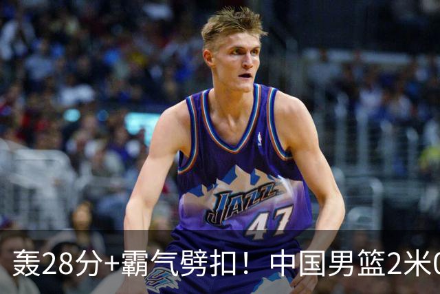 轰28分+霸气劈扣！中国男篮2米05王牌崛起：世预赛郭士强重用他？