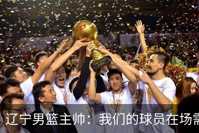 辽宁男篮主帅：我们的球员在场需要持续奔跑提速，让比赛节奏更快