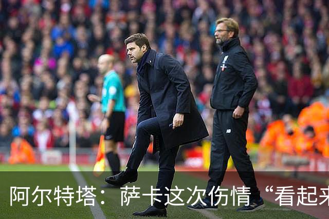 阿尔特塔：萨卡这次伤情“看起来一点都不好”
