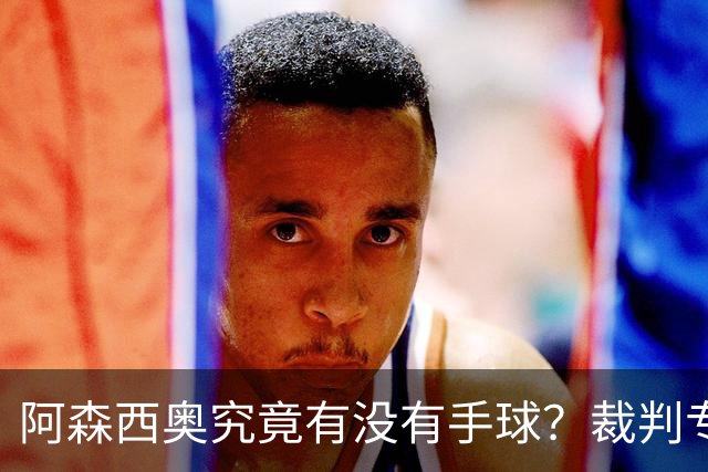 阿森西奥究竟有没有手球？裁判专家们也吵起来了