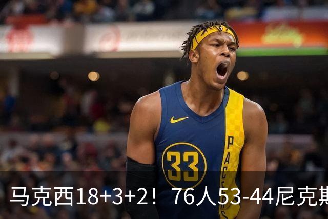 马克西18+3+2！76人53-44尼克斯，看数据：他是头号功臣！