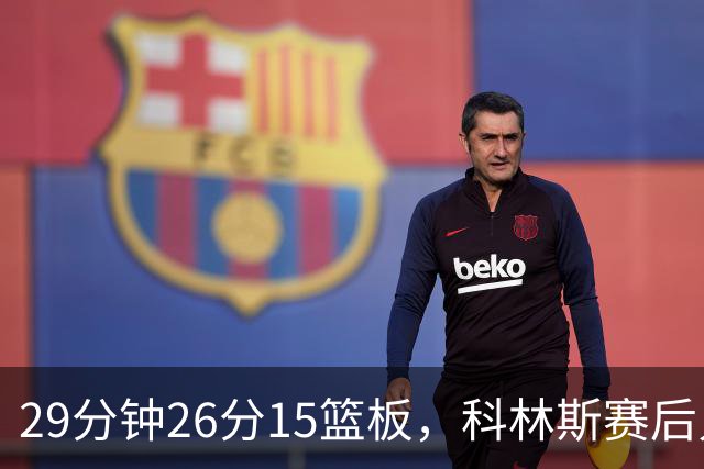 29分钟26分15篮板，科林斯赛后只夸了球队一件事