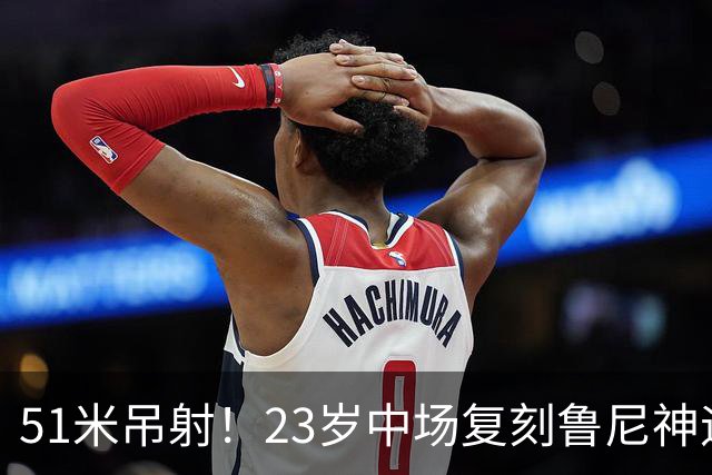 51米吊射！23岁中场复刻鲁尼神迹，布莱顿5球大胜