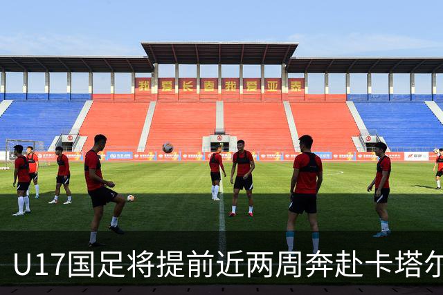 U17国足将提前近两周奔赴卡塔尔备战世界杯